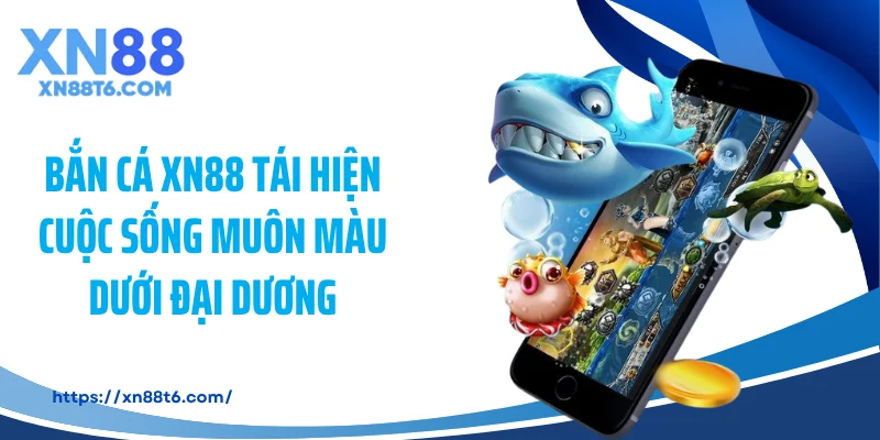 Bắn cá XN88 tái hiện cuộc sống muôn màu dưới đại dương