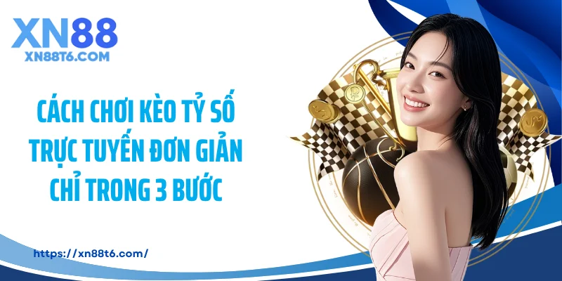 Cách chơi kèo tỷ số trực tuyến đơn giản chỉ trong 3 bước