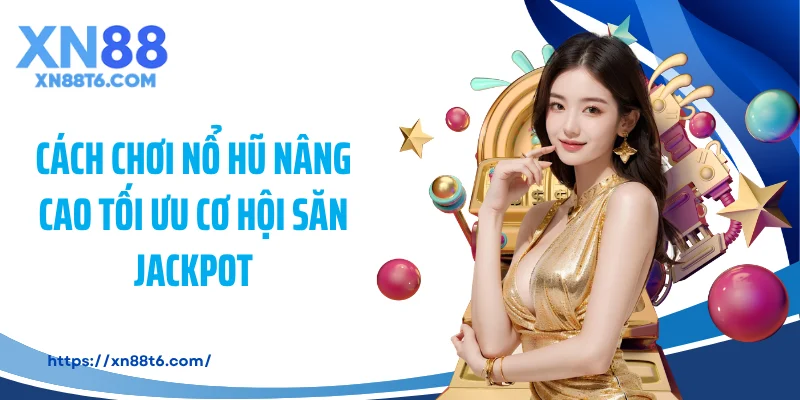 Cách chơi nổ hũ nâng cao tối ưu cơ hội săn Jackpot