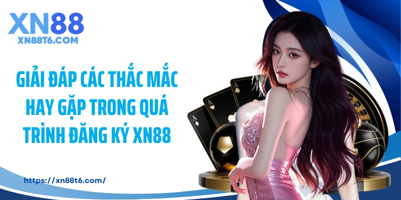 Giải đáp các thắc mắc hay gặp trong quá trình đăng ký XN88